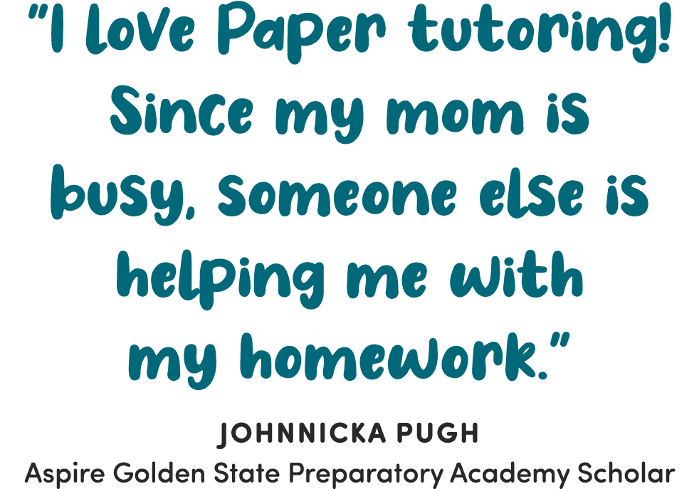   I love Paper tutoring  Since my mom is busy, someone else is helping me with my homework    Johnnicka Pugh Aspire G   
